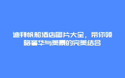 迪拜帆船酒店圖片大全，帶你領略奢華與美景的完美結合