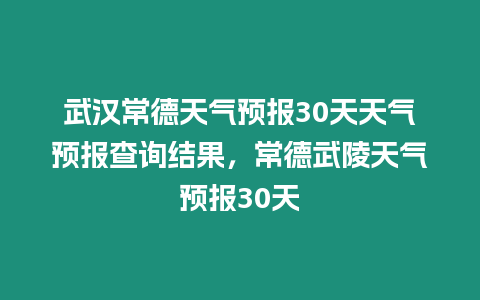 武漢常德天氣預(yù)報30天天氣預(yù)報查詢結(jié)果，常德武陵天氣預(yù)報30天