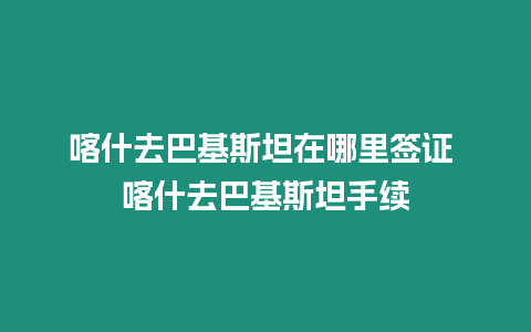 喀什去巴基斯坦在哪里簽證 喀什去巴基斯坦手續