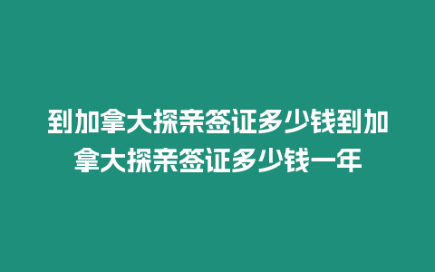 到加拿大探親簽證多少錢到加拿大探親簽證多少錢一年