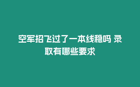 空軍招飛過了一本線穩嗎 錄取有哪些要求