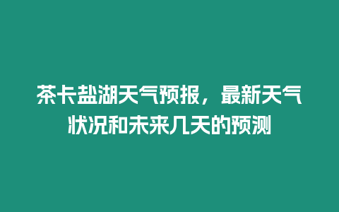 茶卡鹽湖天氣預報，最新天氣狀況和未來幾天的預測