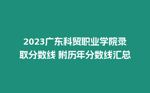 2023廣東科貿職業(yè)學院錄取分數(shù)線 附歷年分數(shù)線匯總