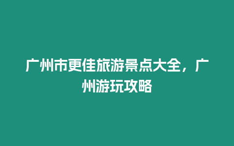 廣州市更佳旅游景點大全，廣州游玩攻略