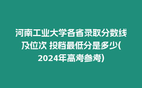 河南工業大學各省錄取分數線及位次 投檔最低分是多少(2024年高考參考)