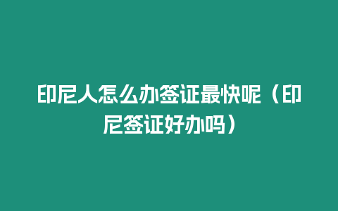 印尼人怎么辦簽證最快呢（印尼簽證好辦嗎）