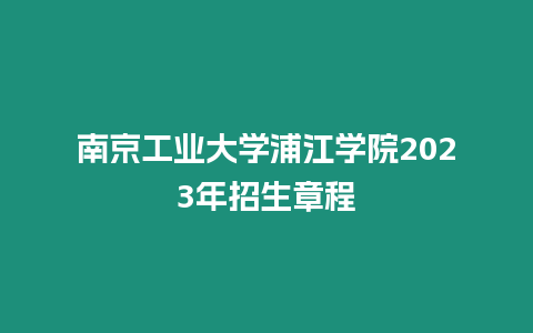 南京工業(yè)大學(xué)浦江學(xué)院2023年招生章程