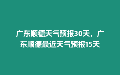 廣東順德天氣預(yù)報30天，廣東順德最近天氣預(yù)報15天