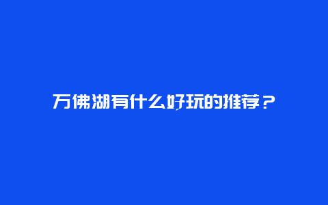 萬佛湖有什么好玩的推薦？