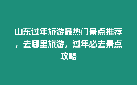 山東過年旅游最熱門景點推薦，去哪里旅游，過年必去景點攻略