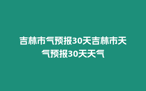 吉林市氣預報30天吉林市天氣預報30天天氣