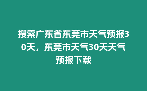 搜索廣東省東莞市天氣預報30天，東莞市天氣30天天氣預報下載