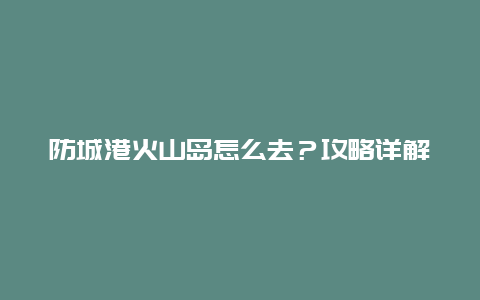 防城港火山島怎么去？攻略詳解