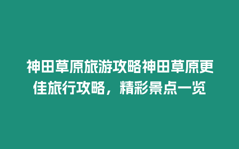 神田草原旅游攻略神田草原更佳旅行攻略，精彩景點一覽