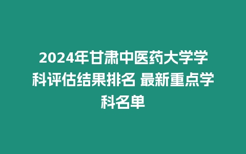 2024年甘肅中醫藥大學學科評估結果排名 最新重點學科名單