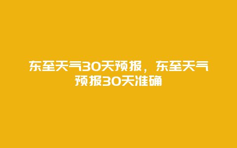 東至天氣30天預報，東至天氣預報30天準確