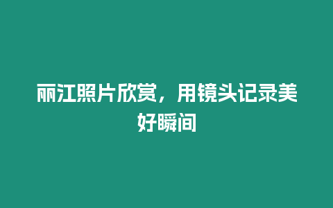 麗江照片欣賞，用鏡頭記錄美好瞬間