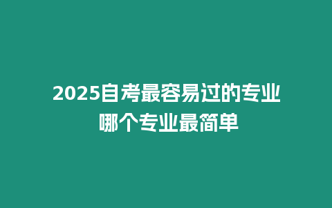 2025自考最容易過的專業 哪個專業最簡單