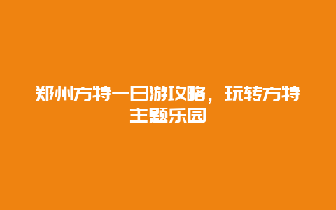 鄭州方特一日游攻略，玩轉方特主題樂園