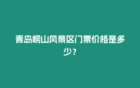 青島嶗山風景區門票價格是多少？