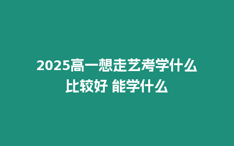 2025高一想走藝考學什么比較好 能學什么