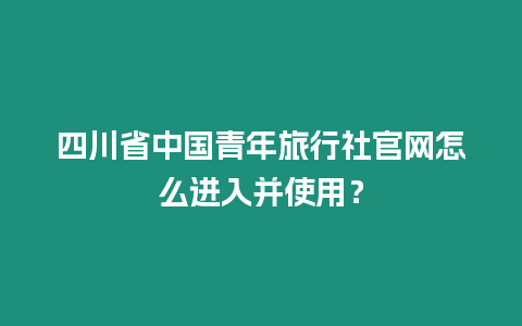 四川省中國青年旅行社官網怎么進入并使用？