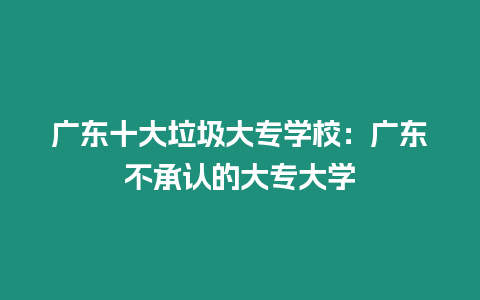 廣東十大垃圾大專學(xué)校：廣東不承認(rèn)的大專大學(xué)