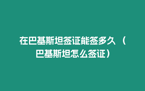 在巴基斯坦簽證能簽多久 （巴基斯坦怎么簽證）