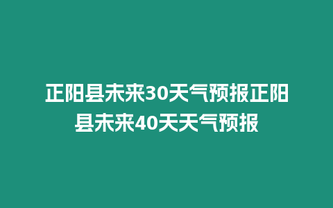 正陽縣未來30天氣預報正陽縣未來40天天氣預報