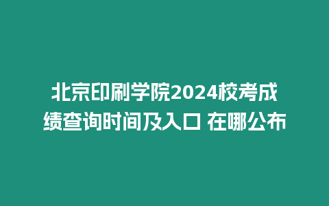 北京印刷學院2024校考成績查詢時間及入口 在哪公布