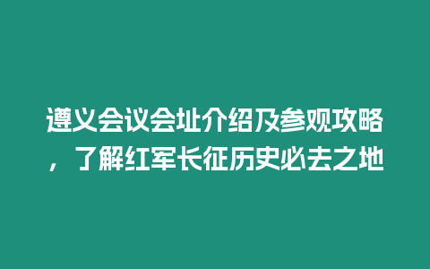 遵義會議會址介紹及參觀攻略，了解紅軍長征歷史必去之地