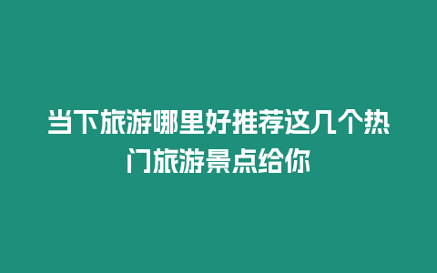 當下旅游哪里好推薦這幾個熱門旅游景點給你