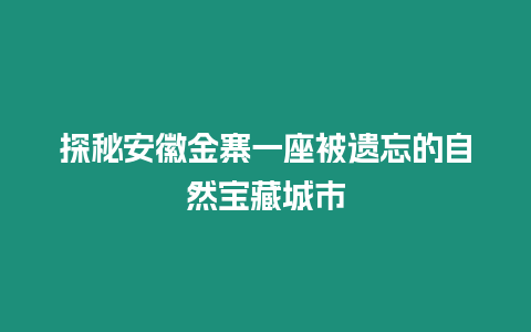 探秘安徽金寨一座被遺忘的自然寶藏城市