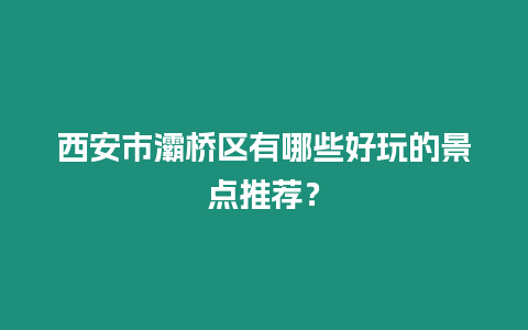 西安市灞橋區(qū)有哪些好玩的景點(diǎn)推薦？