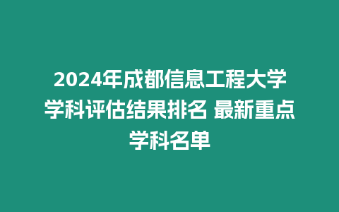 2024年成都信息工程大學學科評估結果排名 最新重點學科名單