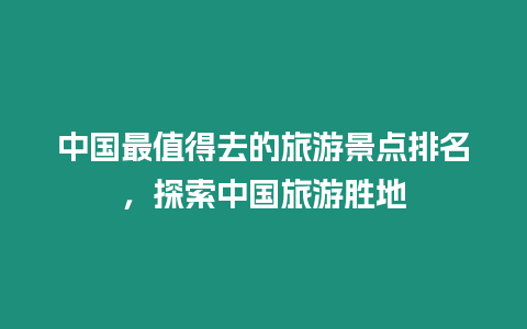 中國最值得去的旅游景點排名，探索中國旅游勝地