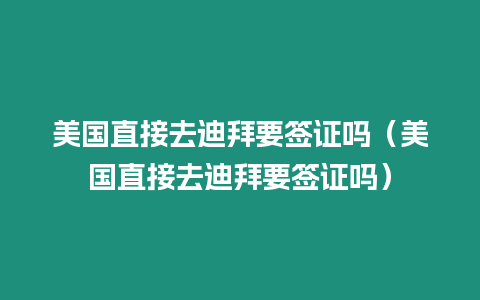 美國直接去迪拜要簽證嗎（美國直接去迪拜要簽證嗎）