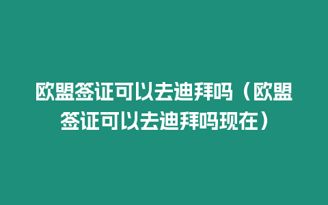 歐盟簽證可以去迪拜嗎（歐盟簽證可以去迪拜嗎現在）