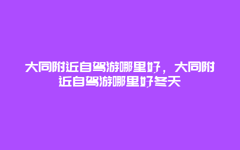 大同附近自駕游哪里好，大同附近自駕游哪里好冬天