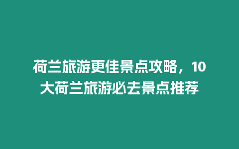 荷蘭旅游更佳景點(diǎn)攻略，10大荷蘭旅游必去景點(diǎn)推薦