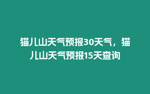 貓兒山天氣預報30天氣，貓兒山天氣預報15天查詢