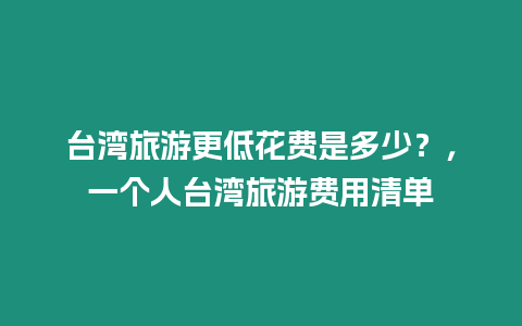 臺灣旅游更低花費是多少？，一個人臺灣旅游費用清單