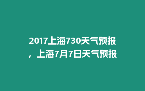 2017上海730天氣預報，上海7月7日天氣預報