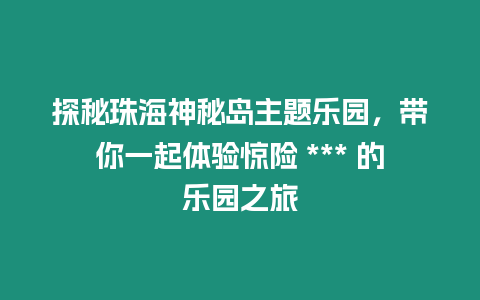 探秘珠海神秘島主題樂園，帶你一起體驗驚險 *** 的樂園之旅