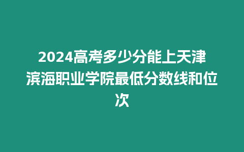 2024高考多少分能上天津濱海職業(yè)學(xué)院最低分?jǐn)?shù)線和位次