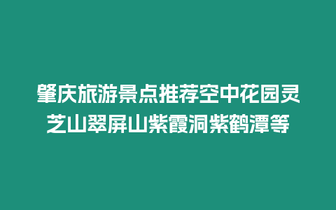 肇慶旅游景點推薦空中花園靈芝山翠屏山紫霞洞紫鶴潭等