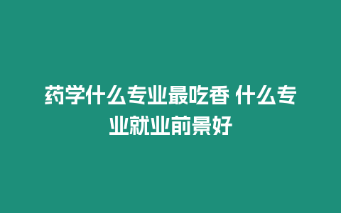 藥學什么專業最吃香 什么專業就業前景好