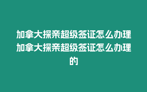 加拿大探親超級簽證怎么辦理加拿大探親超級簽證怎么辦理的