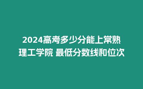 2024高考多少分能上常熟理工學院 最低分數線和位次