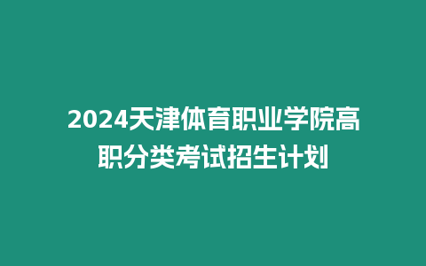 2024天津體育職業學院高職分類考試招生計劃